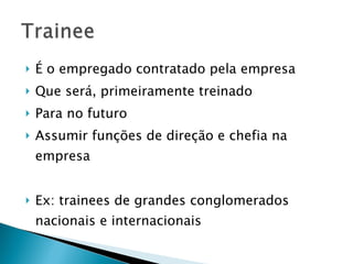 É o empregado contratado pela empresa Que será, primeiramente treinado Para no futuro Assumir funções de direção e chefia na empresa Ex: trainees de grandes conglomerados nacionais e internacionais 