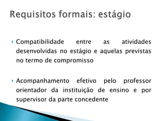 Compatibilidade entre as atividades desenvolvidas no estágio e aquelas previstas no termo de compromisso  Acompanhamento efetivo pelo professor orientador da instituição de ensino e por supervisor da parte concedente  