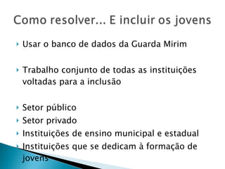 Usar o banco de dados da Guarda Mirim Trabalho conjunto de todas as instituições voltadas para a inclusão Setor público Setor privado Instituições de ensino municipal e estadual Instituições que se dedicam à formação de jovens 