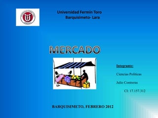 Universidad Fermín Toro
      Barquisimeto- Lara




                             Integrante:

                             Ciencias Políticas

                             Julio Contreras

                                  CI: 17.157.312



BARQUISIMETO, FEBRERO 2012
 