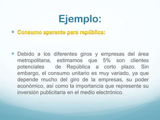 Ejemplo:


 Debido a los diferentes giros y empresas del área
  metropolitana, estimamos que 5% son clientes
  potenciales      de República a corto plazo. Sin
  embargo, el consumo unitario es muy variado, ya que
  depende mucho del giro de la empresas, su poder
  económico, así como la importancia que represente su
  inversión publicitaria en el medio electrónico.
 
