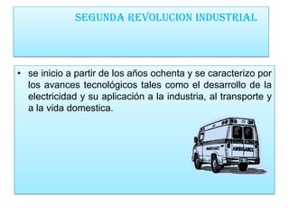 SEGUNDA REVOLUCION INDUSTRIAL



• se inicio a partir de los años ochenta y se caracterizo por
  los avances tecnológicos tales como el desarrollo de la
  electricidad y su aplicación a la industria, al transporte y
  a la vida domestica.
 