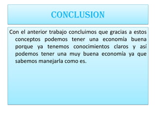 CONCLUSION
Con el anterior trabajo concluimos que gracias a estos
  conceptos podemos tener una economía buena
  porque ya tenemos conocimientos claros y así
  podemos tener una muy buena economía ya que
  sabemos manejarla como es.
 