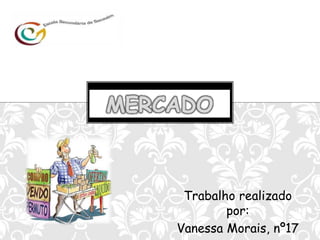 MERCADO



     Trabalho realizado
            por:
    Vanessa Morais, nº17
 