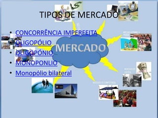 TIPOS DE MERCADO
•   CONCORRÊNCIA IMPERFEITA
•   OLIGOPÓLIO
•   OLIGOPÓNIO
•   MONOPONLIO
•   Monopólio bilateral
 