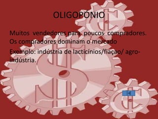 OLIGOPÓNIO
Muitos vendedores para poucos compradores.
Os compradores dominam o mercado
Exemplo: indústria de lacticínios/fiaçao/ agro-
indústria.
 