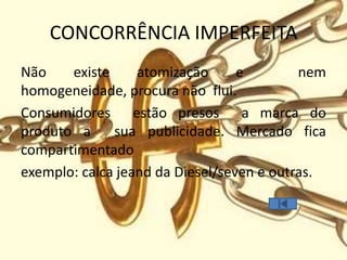 CONCORRÊNCIA IMPERFEITA
Não    existe     atomização      e        nem
homogeneidade, procura não flui.
Consumidores estão presos a marca do
produto a     sua publicidade. Mercado fica
compartimentado
exemplo: calca jeand da Diesel/seven e outras.
 