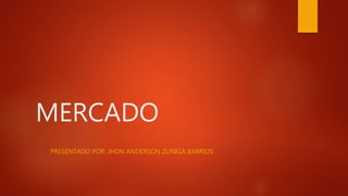 MERCADO
PRESENTADO POR: JHON ANDERSON ZUÑIGA BARRIOS
 