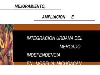 INTEGRACION URBANA DEL  MERCADO  INDEPENDENCIA EN  MORELIA, MICHOACAN MEJORAMIENTO, AMPLIACION  E 
