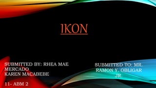 IKON
SUBMITTED BY: RHEA MAE
MERCADO
KAREN MACABEBE
11- ABM 2
SUBMITTED TO: MR.
RAMON Y. OBLIGAR
JR.
 