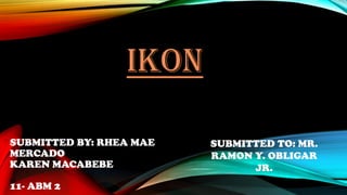 IKON
SUBMITTED BY: RHEA MAE
MERCADO
KAREN MACABEBE
11- ABM 2
SUBMITTED TO: MR.
RAMON Y. OBLIGAR
JR.
 