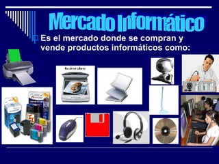 Mercado Informático Es el mercado donde se compran y vende productos informáticos como: 