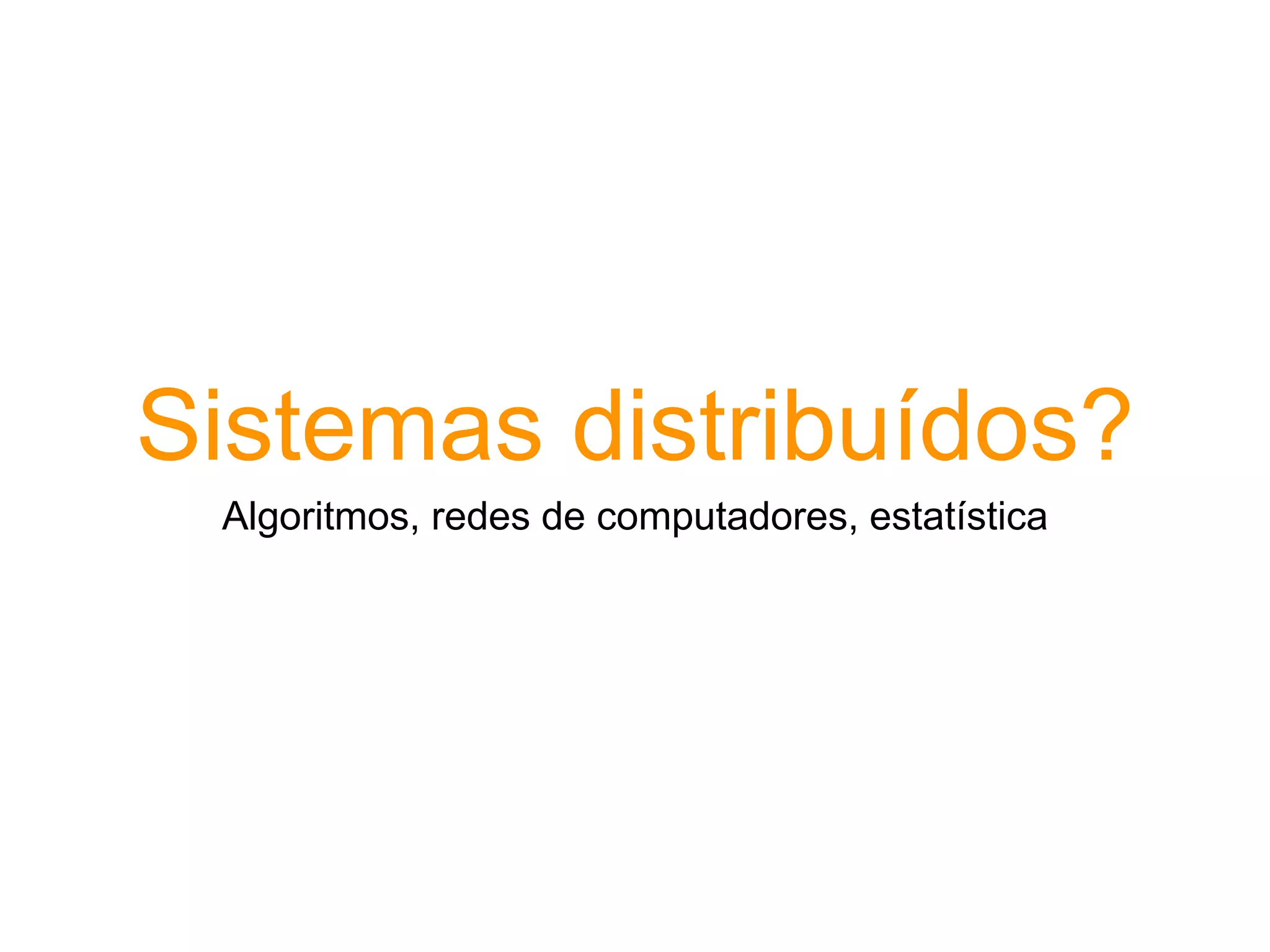 Sistemas distribuídos?
Algoritmos, redes de computadores, estatística
 