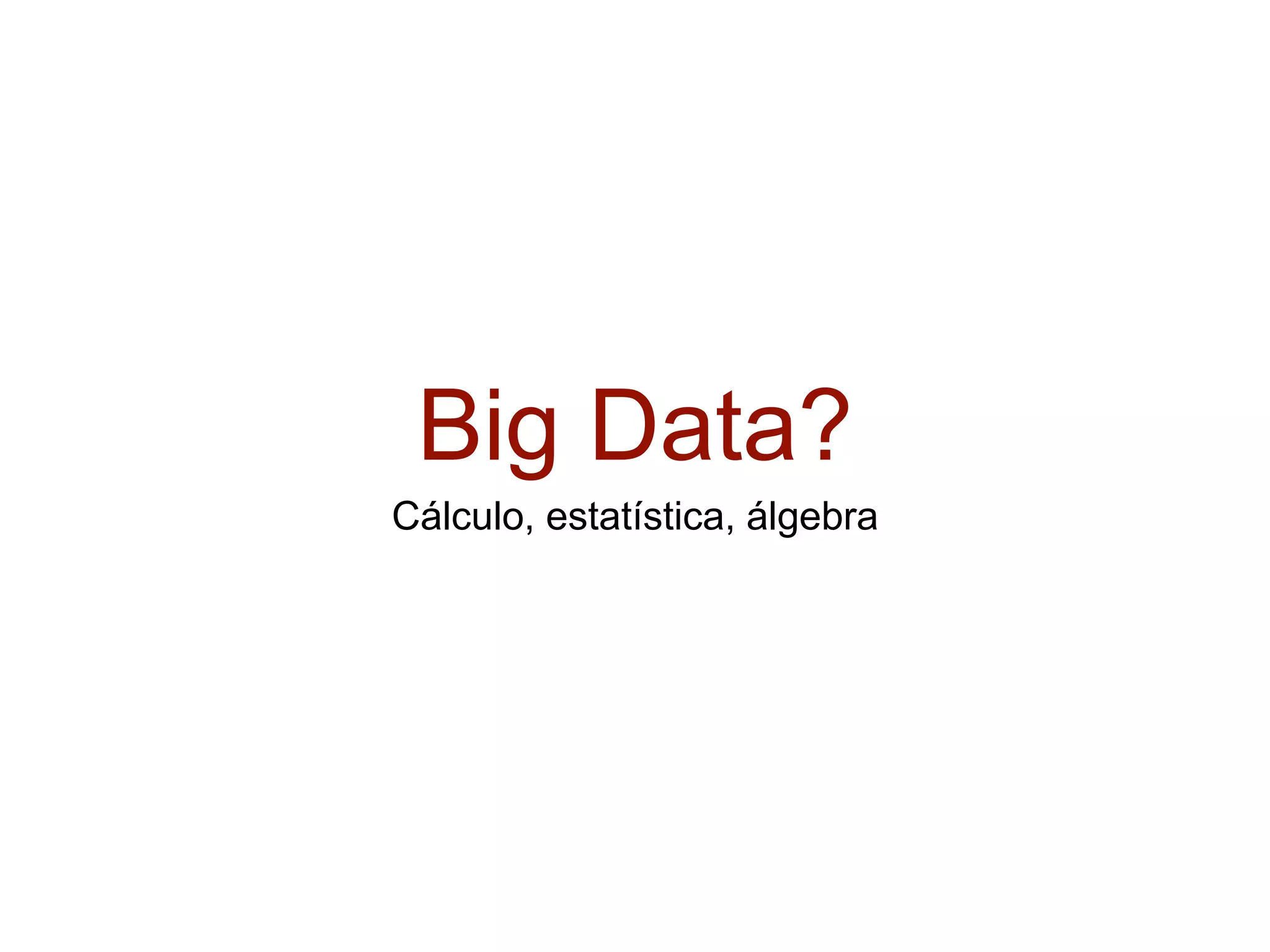 Big Data?
Cálculo, estatística, álgebra
 