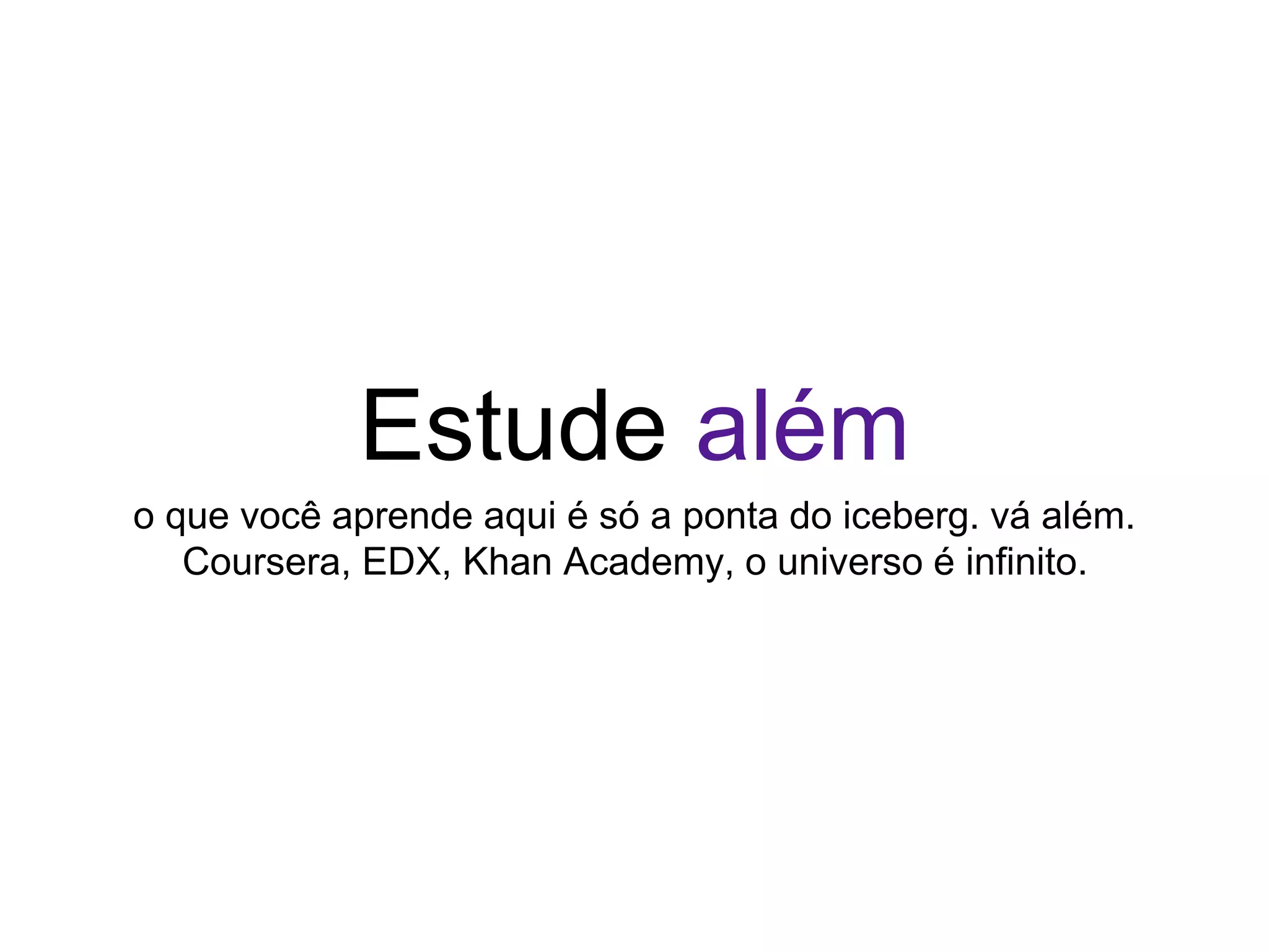 Estude além
o que você aprende aqui é só a ponta do iceberg. vá além.
Coursera, EDX, Khan Academy, o universo é infinito.
 