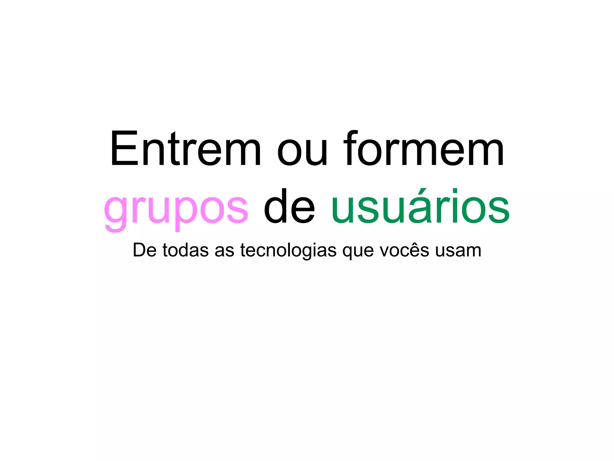 Entrem ou formem
grupos de usuários
De todas as tecnologias que vocês usam
 