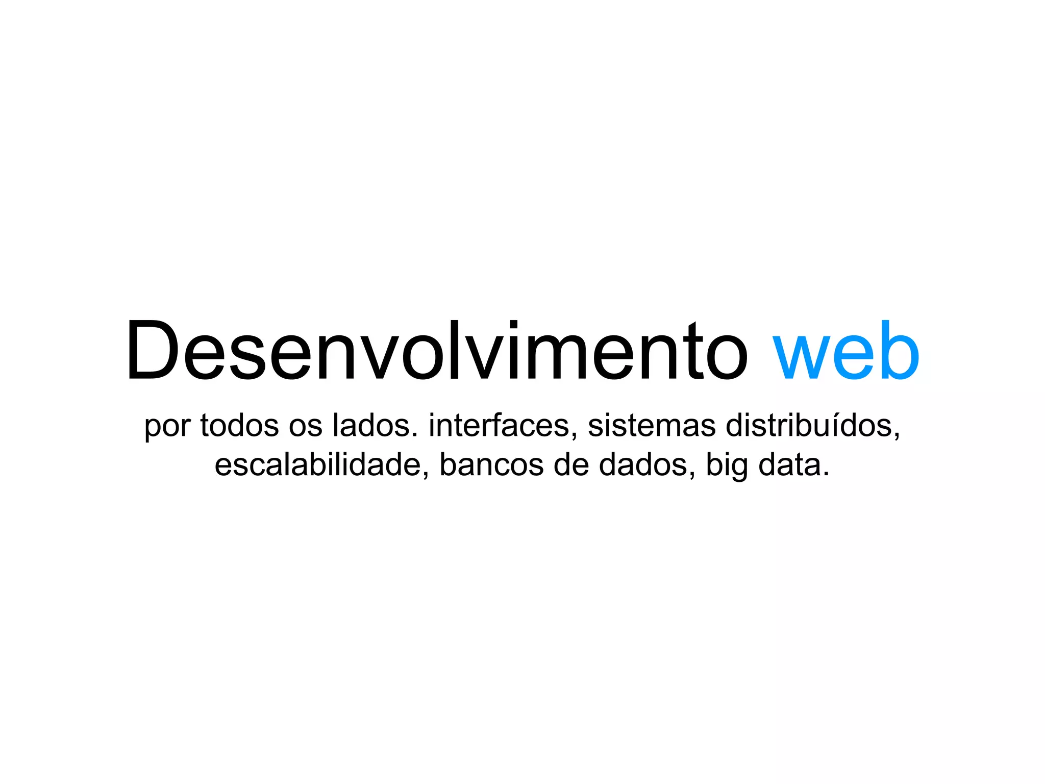 Desenvolvimento web
por todos os lados. interfaces, sistemas distribuídos,
escalabilidade, bancos de dados, big data.
 