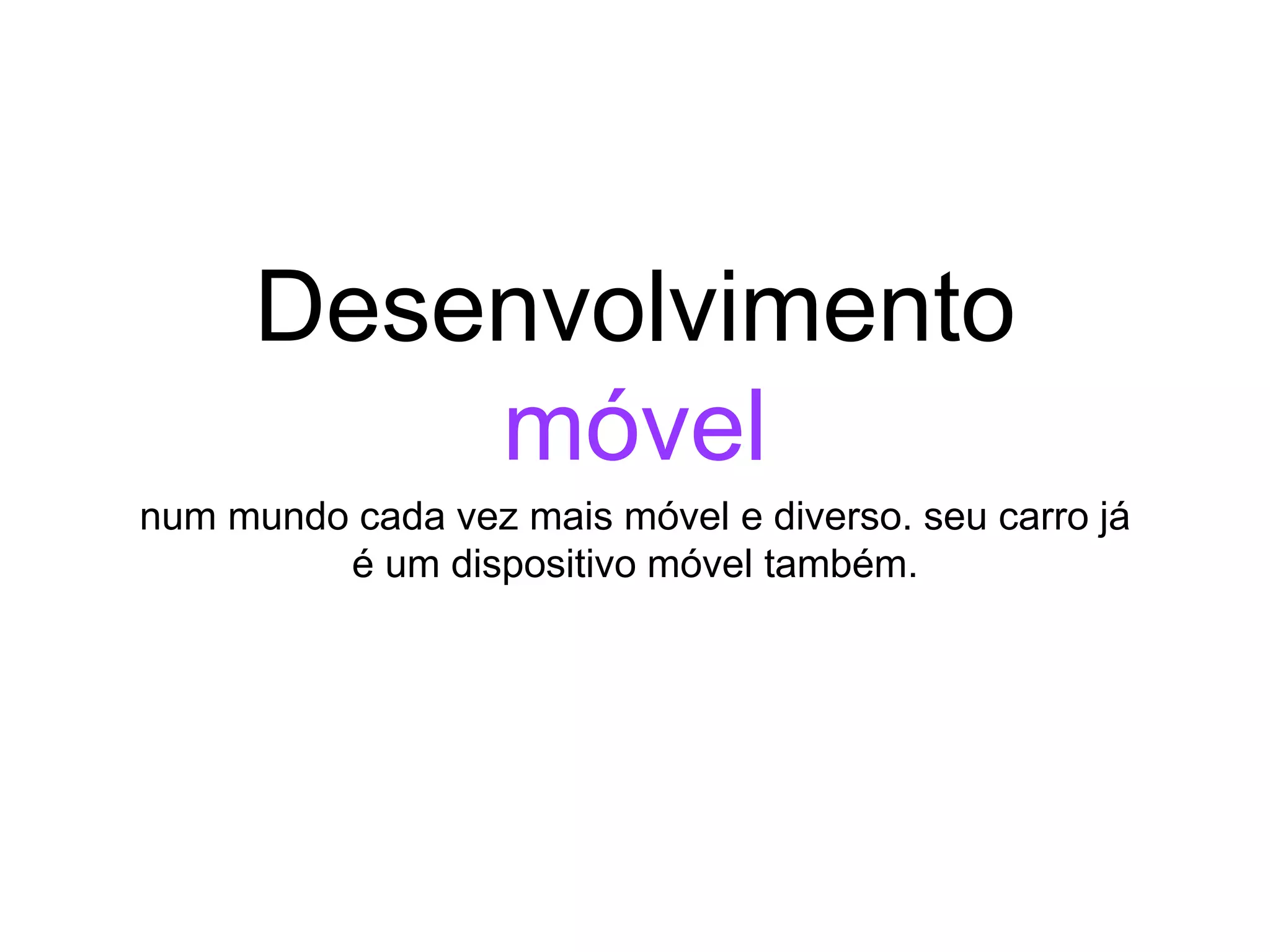 Desenvolvimento
móvel
num mundo cada vez mais móvel e diverso. seu carro já
é um dispositivo móvel também.
 