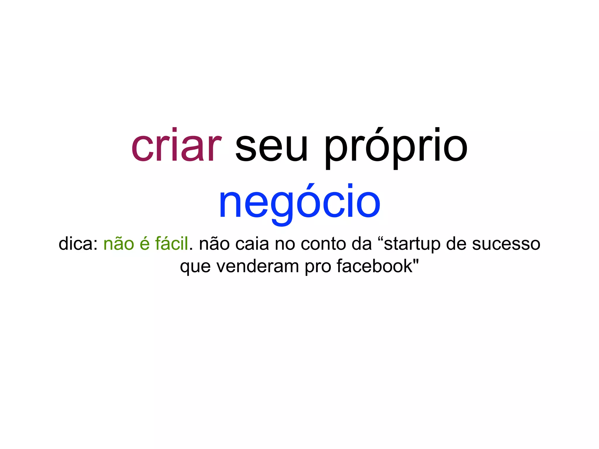 criar seu próprio
negócio
dica: não é fácil. não caia no conto da “startup de sucesso
que venderam pro facebook"
 