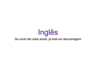 Inglês
Se você não sabe ainda, já está em desvantagem
 