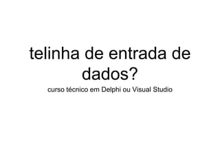 telinha de entrada de
dados?
curso técnico em Delphi ou Visual Studio
 