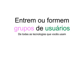 Entrem ou formem
grupos de usuários
De todas as tecnologias que vocês usam
 