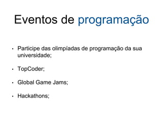 Eventos de programação
• Participe das olimpíadas de programação da sua
universidade;
• TopCoder;
• Global Game Jams;
• Hackathons;
 