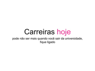 Carreiras hoje
pode não ser mais quando você sair da universidade,
fique ligado
 