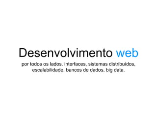 Desenvolvimento web
por todos os lados. interfaces, sistemas distribuídos,
escalabilidade, bancos de dados, big data.
 