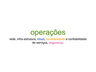 operações
rede, infra estrutura, cloud, escalabilidade e confiabilidade
de serviços, segurança.
 