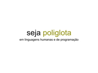 seja poliglota
em linguagens humanas e de programação
 