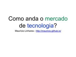 Como anda o mercado
de tecnologia?
Maurício Linhares - http://mauricio.github.io/
 
