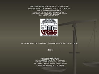 REPUBLICA BOLIVARIANA DE VENEZUELA UNIVERSIDAD DR. RAFAEL BELLOSO CHACIN FACULTAD DE INGENIERIA ESCUELA DE INGENIERIA INDUSTRIAL CÁTEDRA: ECONOMÍA EL MERCADO DE TRABAJO / INTERVENCION DEL ESTADO   T-521 PRESENTADO POR: HERNÁNDEZ MARIA F. 10207225 NAVARRO ANGEL DANILO  18724992 VARELA CARLOS A.  18428208 