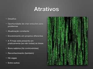 Atrativos
• Desaﬁos
• Oportunidade de criar soluções para
problemas
• Atualização constante
• Envolvimento em projetos diferentes
• A TI hoje está presente em
praticamente (se não todas) as áreas
• Bons salários (há controvérsias)
• Reconhecimento (também)
• Há vagas
• Entre outros
 