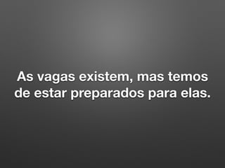 As vagas existem, mas temos
de estar preparados para elas.
 
