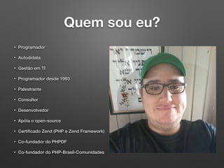 Quem sou eu?
• Programador
• Autodidata
• Gestão em TI
• Programador desde 1993
• Palestrante
• Consultor
• Desenvolvedor
• Apóia o open-source
• Certiﬁcado Zend (PHP e Zend Framework)
• Co-fundador do PHPDF
• Co-fundador do PHP-Brasil-Comunidades
 