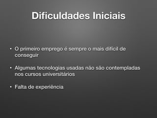 Diﬁculdades Iniciais
• O primeiro emprego é sempre o mais difícil de
conseguir
• Algumas tecnologias usadas não são contempladas
nos cursos universitários
• Falta de experiência
 