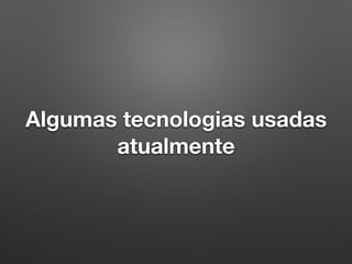 Algumas tecnologias usadas
atualmente
 