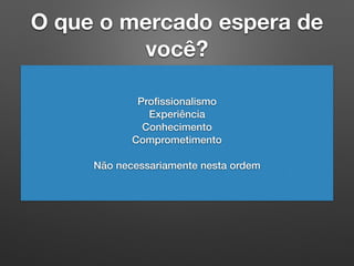 O que o mercado espera de
você?
Proﬁssionalismo
Experiência
Conhecimento
Comprometimento
Não necessariamente nesta ordem
 
