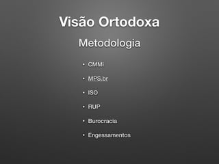 Visão Ortodoxa
Metodologia
• CMMi
• MPS.br
• ISO
• RUP
• Burocracia
• Engessamentos
 