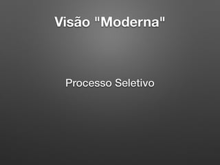 Visão "Moderna"
Processo Seletivo
 