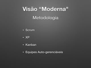 Visão “Moderna"
Metodologia
• Scrum
• XP
• Kanban
• Equipes Auto-gerenciáveis
 