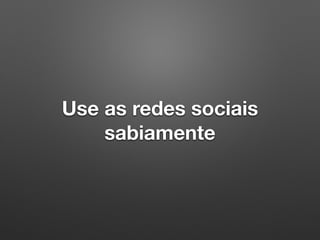 Use as redes sociais
sabiamente
 