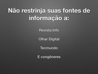 Não restrinja suas fontes de
informação a:
Revista Info
Olhar Digital
Tecmundo
E congêneres
 