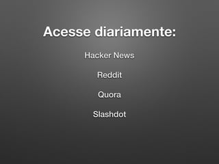 Acesse diariamente:
Hacker News
Reddit
Quora
Slashdot
 