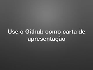 Use o Github como carta de
apresentação
 