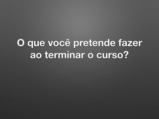 O que você pretende fazer
ao terminar o curso?
 