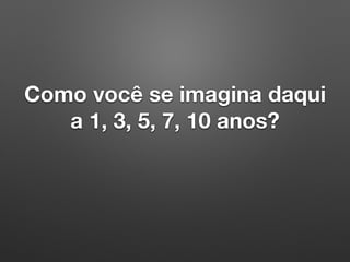 Como você se imagina daqui
a 1, 3, 5, 7, 10 anos?
 