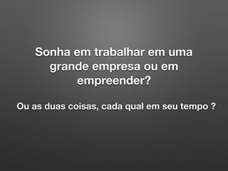 Sonha em trabalhar em uma
grande empresa ou em
empreender?
Ou as duas coisas, cada qual em seu tempo ?
 