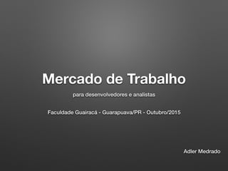 Mercado de Trabalho
para desenvolvedores e analistas
Faculdade Guairacá - Guarapuava/PR - Outubro/2015
Adler Medrado
 